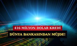 Dünya Bankası'ndan 416 Milyon Dolarlık Kredi Duyuruldu!