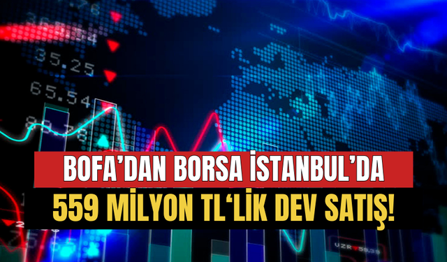 BofA Borsa İstanbul'da 559 Milyon TL'lik Dev Satış Gerçekleştirdi